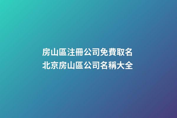 房山區注冊公司免費取名 北京房山區公司名稱大全-第1張-公司起名-玄機派
